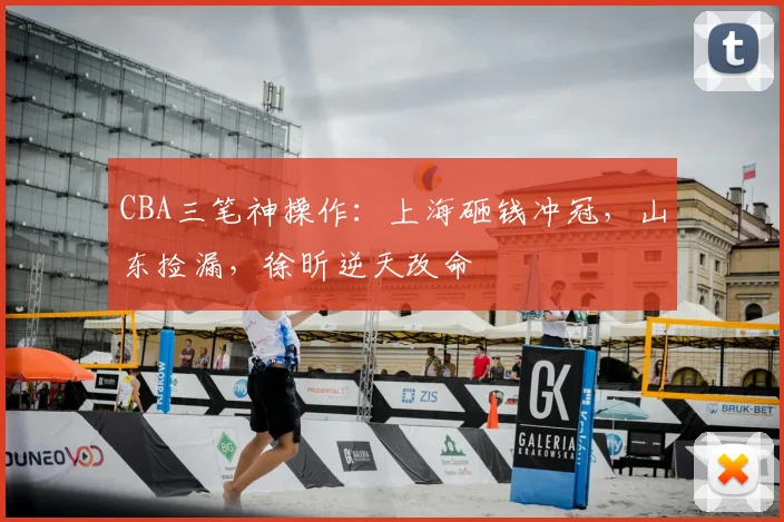 CBA三笔神操作：上海砸钱冲冠，山东捡漏，徐昕逆天改命