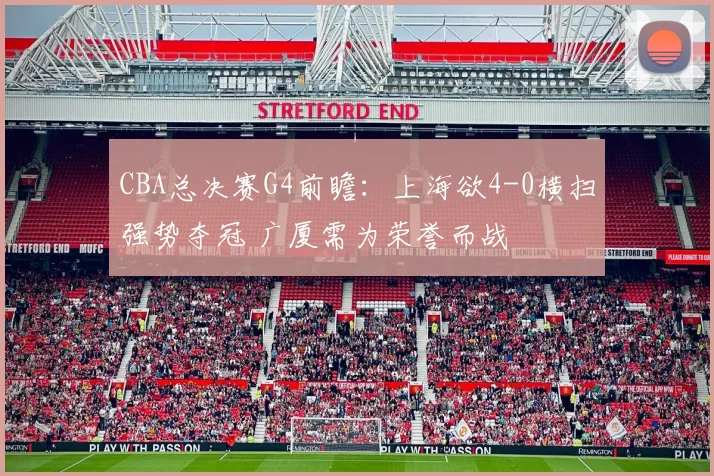 CBA总决赛G4前瞻：上海欲4-0横扫强势夺冠 广厦需为荣誉而战