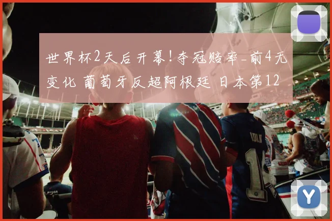 世界杯2天后开幕!夺冠赔率_前4无变化 葡萄牙反超阿根廷 日本第12