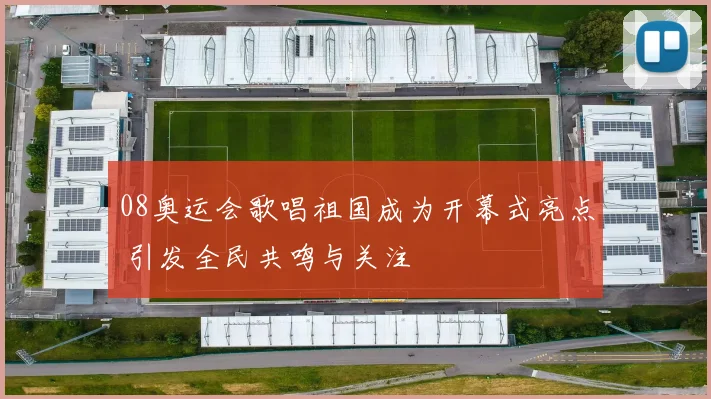 08奥运会歌唱祖国成为开幕式亮点 引发全民共鸣与关注