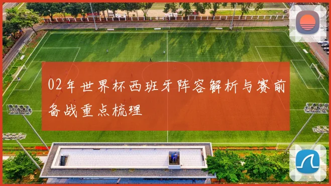 02年世界杯西班牙阵容解析与赛前备战重点梳理