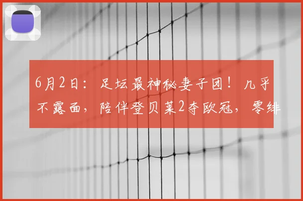 6月2日：足坛最神秘妻子团！几乎不露面，陪伴登贝莱2夺欧冠，零绯闻贤妻_Rima_赛季_球员