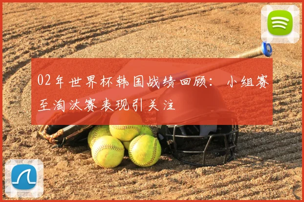 02年世界杯韩国战绩回顾:小组赛至淘汰赛表现引关注
