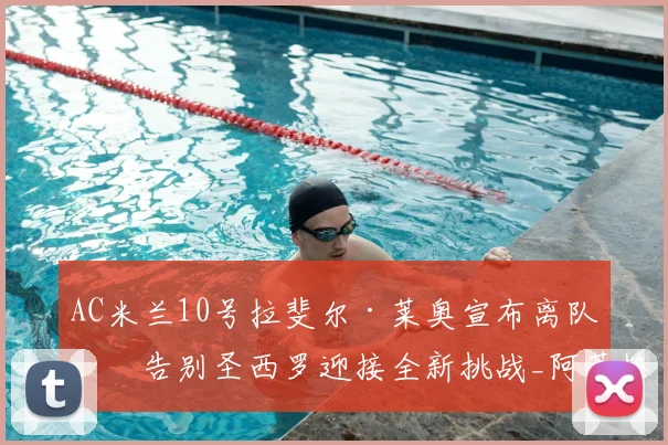AC米兰10号拉斐尔·莱奥宣布离队,告别圣西罗迎接全新挑战_阿莱格里_欧元_欧冠