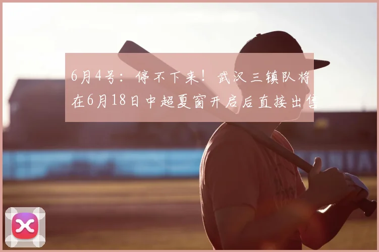 6月4号：停不下来！武汉三镇队将在6月18日中超夏窗开启后直接出售四条国脚大鱼_绍尔_比赛_球迷