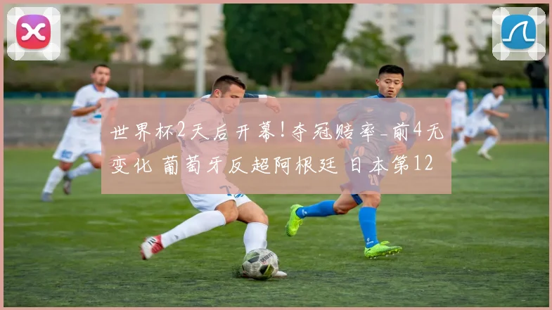 世界杯2天后开幕!夺冠赔率_前4无变化 葡萄牙反超阿根廷 日本第12