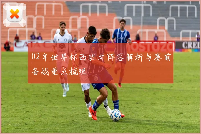 02年世界杯西班牙阵容解析与赛前备战重点梳理