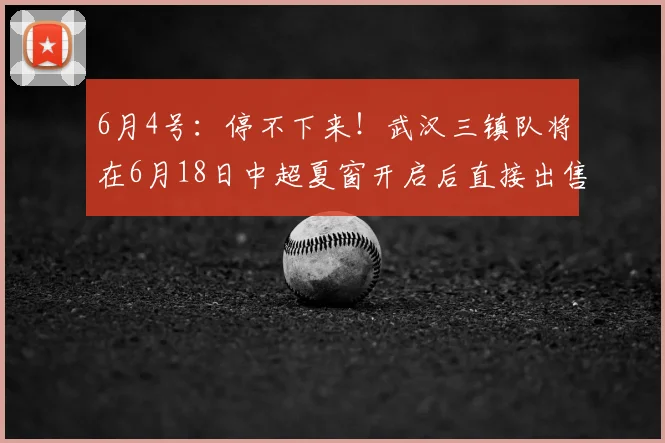 6月4号:停不下来!武汉三镇队将在6月18日中超夏窗开启后直接出售四条国脚大鱼_绍尔_比赛_球迷