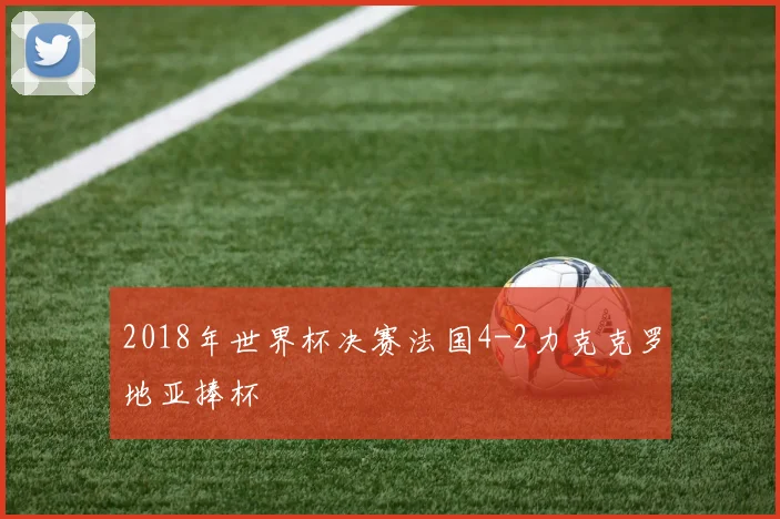 2018年世界杯决赛法国4-2力克克罗地亚捧杯