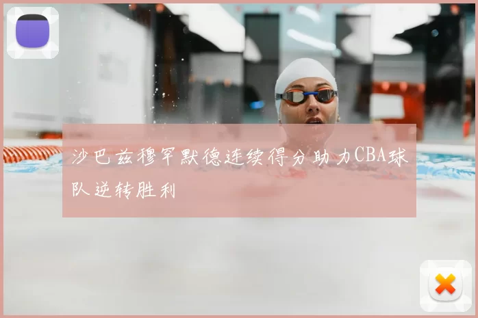 沙巴兹穆罕默德连续得分助力CBA球队逆转胜利