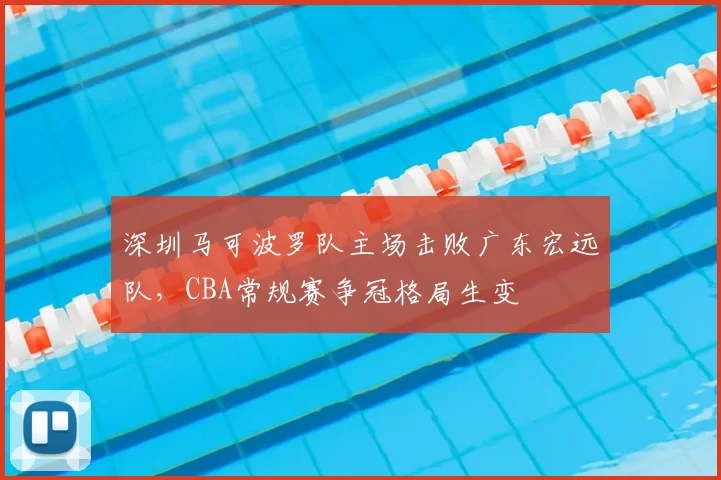 深圳马可波罗队主场击败广东宏远队,CBA常规赛争冠格局生变