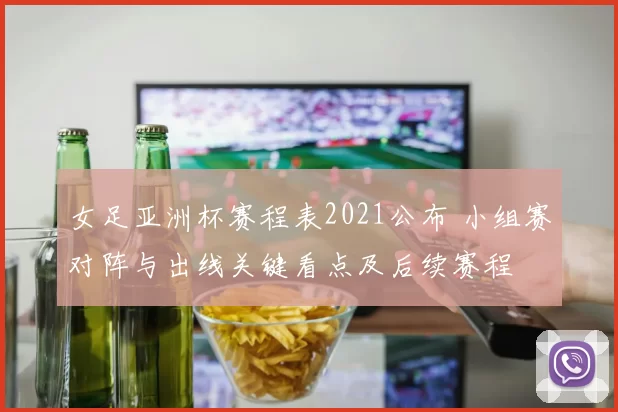 女足亚洲杯赛程表2021公布 小组赛对阵与出线关键看点及后续赛程