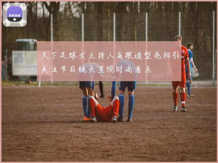 天下足球女主持人高跟造型亮相引关注节目镜头呈现时尚看点