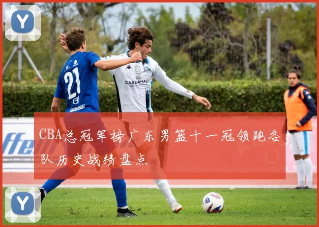 CBA总冠军榜广东男篮十一冠领跑各队历史战绩盘点