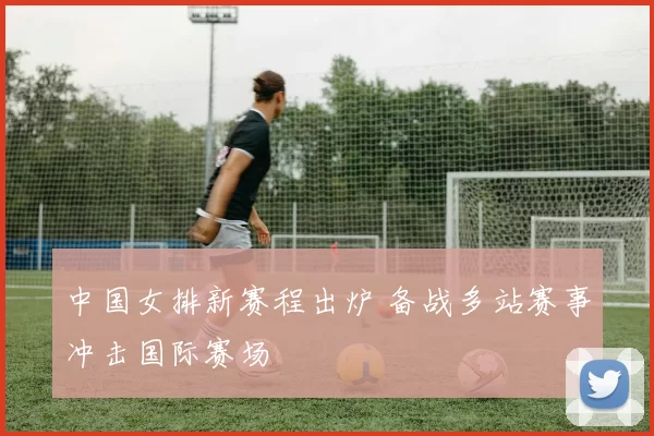 中国女排新赛程出炉 备战多站赛事冲击国际赛场