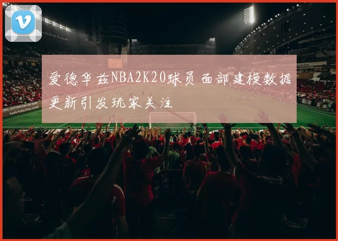 爱德华兹NBA2K20球员面部建模数据更新引发玩家关注