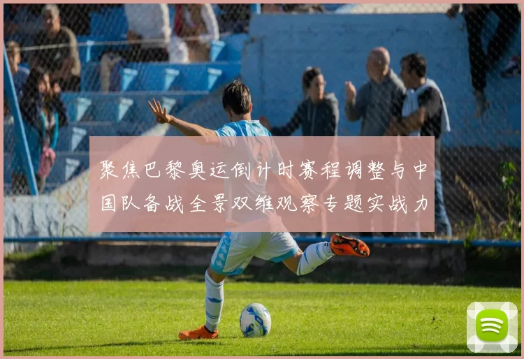 聚焦巴黎奥运倒计时赛程调整与中国队备战全景双维观察专题实战力