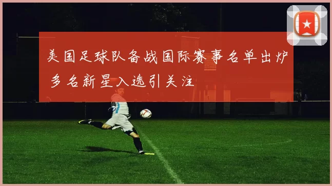 美国足球队备战国际赛事名单出炉 多名新星入选引关注