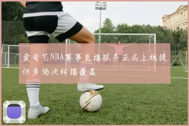 爱奇艺NBA赛事直播服务正式上线提供多场次转播覆盖