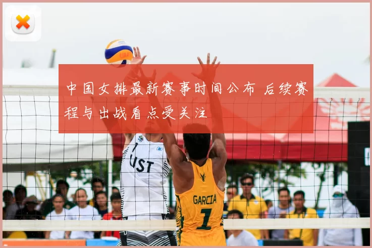 中国女排最新赛事时间公布 后续赛程与出战看点受关注