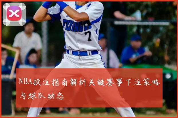 NBA投注指南解析关键赛事下注策略与球队动态
