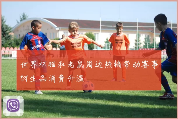 世界杯猫和老鼠周边热销带动赛事衍生品消费升温