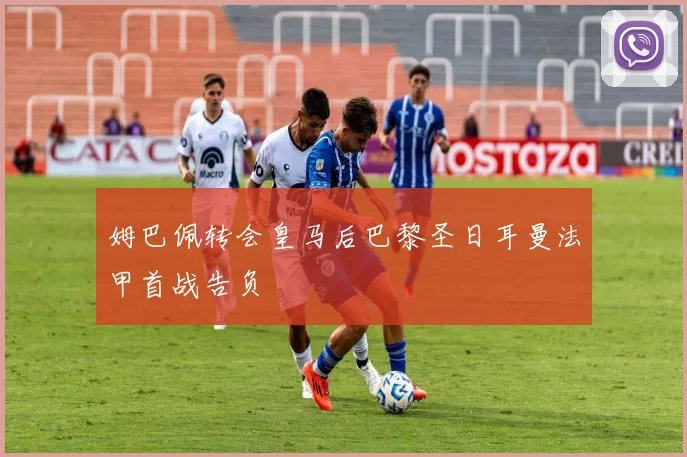 姆巴佩转会皇马后巴黎圣日耳曼法甲首战告负