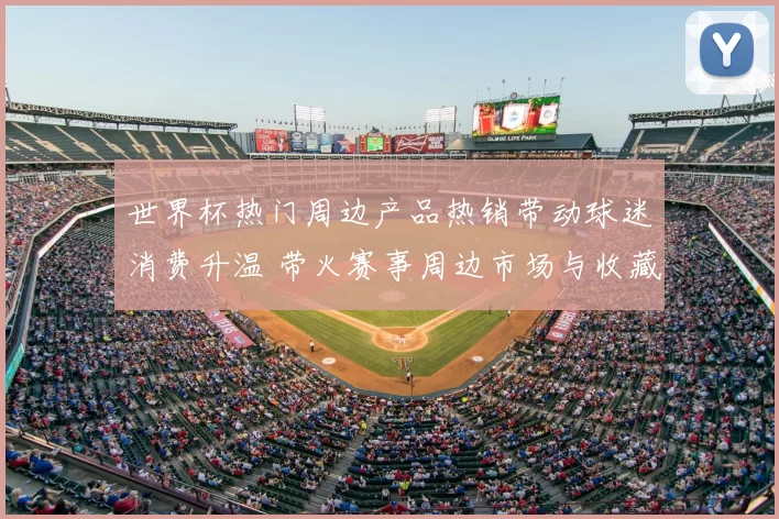 世界杯热门周边产品热销带动球迷消费升温 带火赛事周边市场与收藏需求