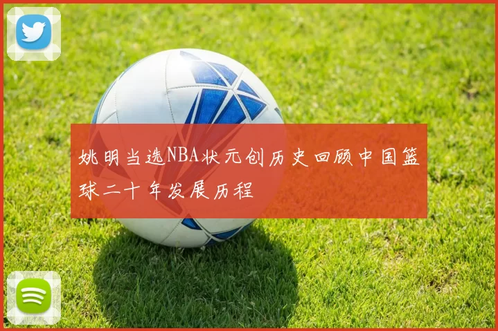 姚明当选NBA状元创历史回顾中国篮球二十年发展历程
