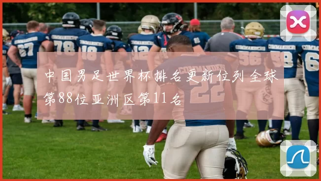 中国男足世界杯排名更新位列全球第88位亚洲区第11名