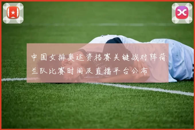 中国女排奥运资格赛关键战对阵荷兰队比赛时间及直播平台公布