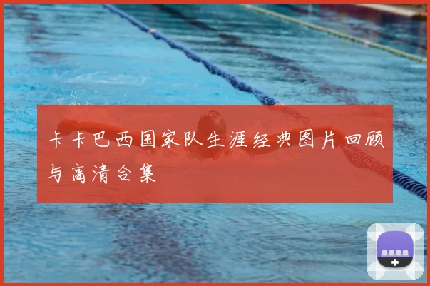 卡卡巴西国家队生涯经典图片回顾与高清合集