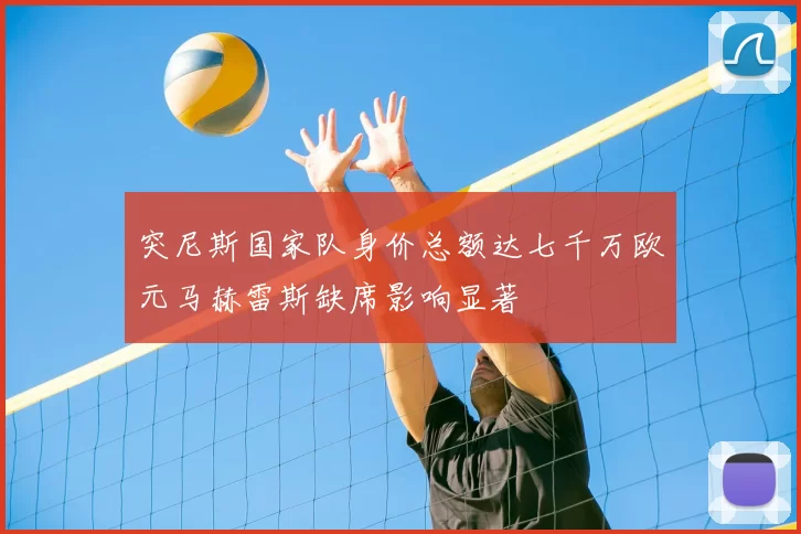 突尼斯国家队身价总额达七千万欧元马赫雷斯缺席影响显著