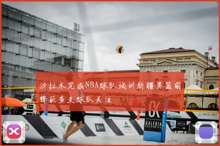 沙拉木完成NBA球队试训新疆男篮前锋获多支球队关注