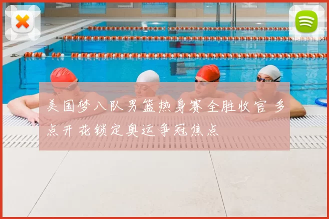 美国梦八队男篮热身赛全胜收官 多点开花锁定奥运争冠焦点