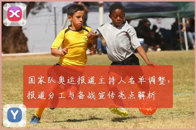 国家队奥运报道主持人名单调整，报道分工与备战宣传亮点解析