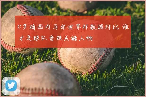 c罗梅西内马尔世界杯数据对比 谁才是球队晋级关键人物