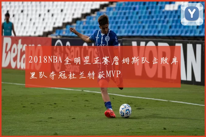 2018NBA全明星正赛詹姆斯队击败库里队夺冠杜兰特获MVP