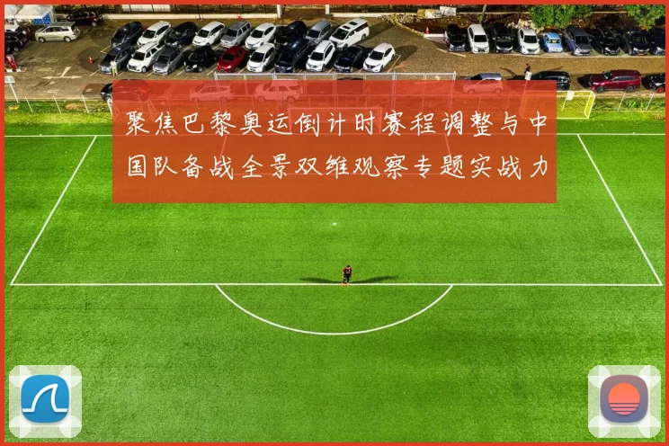 聚焦巴黎奥运倒计时赛程调整与中国队备战全景双维观察专题实战力