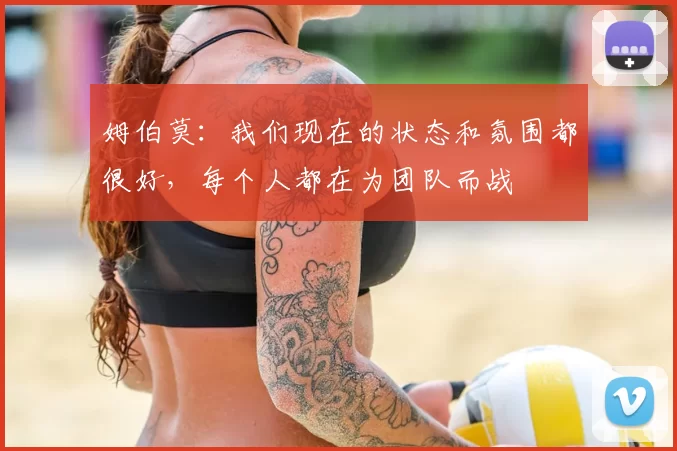 姆伯莫：我们现在的状态和氛围都很好，每个人都在为团队而战