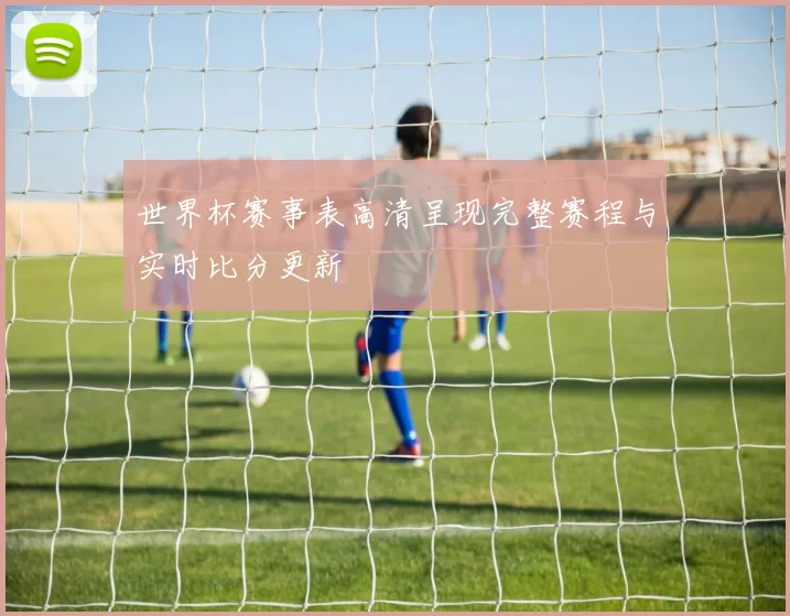 世界杯赛事表高清呈现完整赛程与实时比分更新