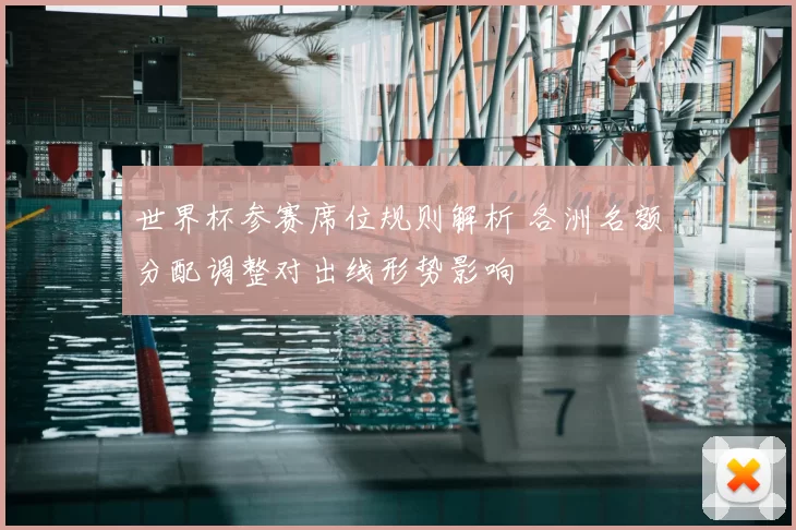 世界杯参赛席位规则解析 各洲名额分配调整对出线形势影响