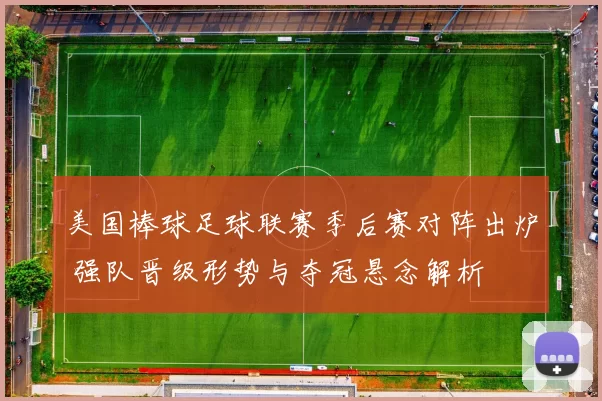 美国棒球足球联赛季后赛对阵出炉 强队晋级形势与夺冠悬念解析