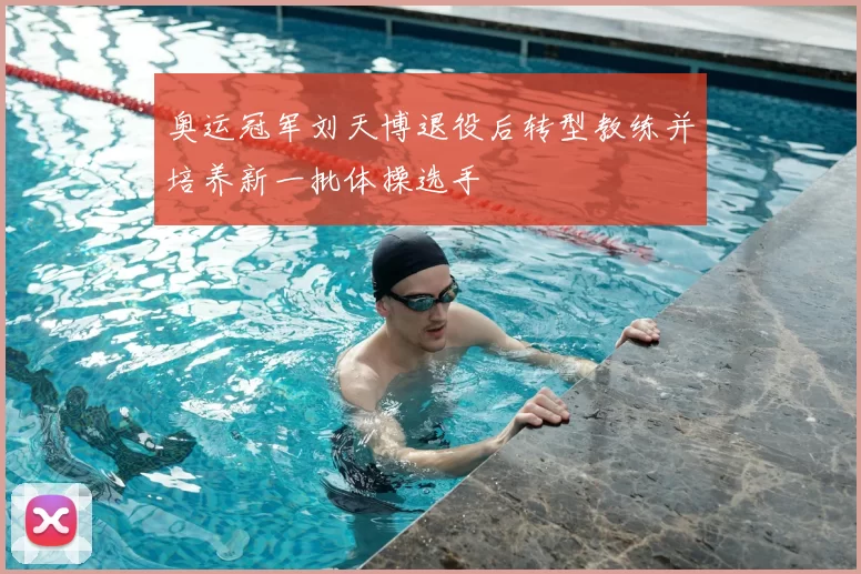 奥运冠军刘天博退役后转型教练并培养新一批体操选手