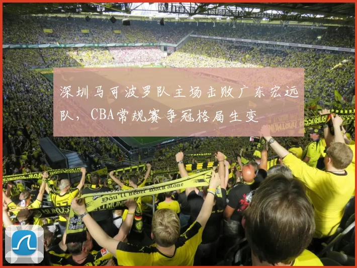 深圳马可波罗队主场击败广东宏远队,CBA常规赛争冠格局生变