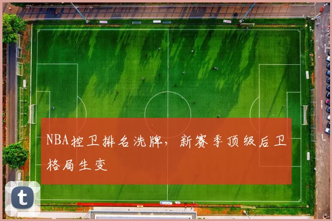 NBA控卫排名洗牌，新赛季顶级后卫格局生变