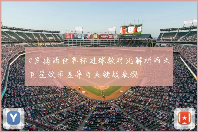 c罗梅西世界杯进球数对比解析两大巨星效率差异与关键战表现