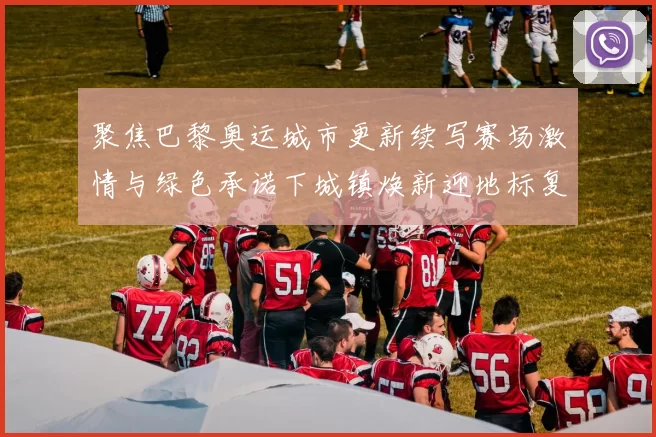 聚焦巴黎奥运城市更新续写赛场激情与绿色承诺下城镇焕新迎地标复兴