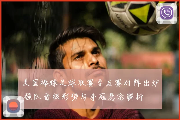 美国棒球足球联赛季后赛对阵出炉 强队晋级形势与夺冠悬念解析