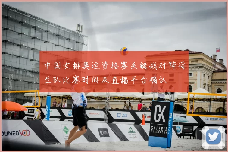 中国女排奥运资格赛关键战对阵荷兰队比赛时间及直播平台确认